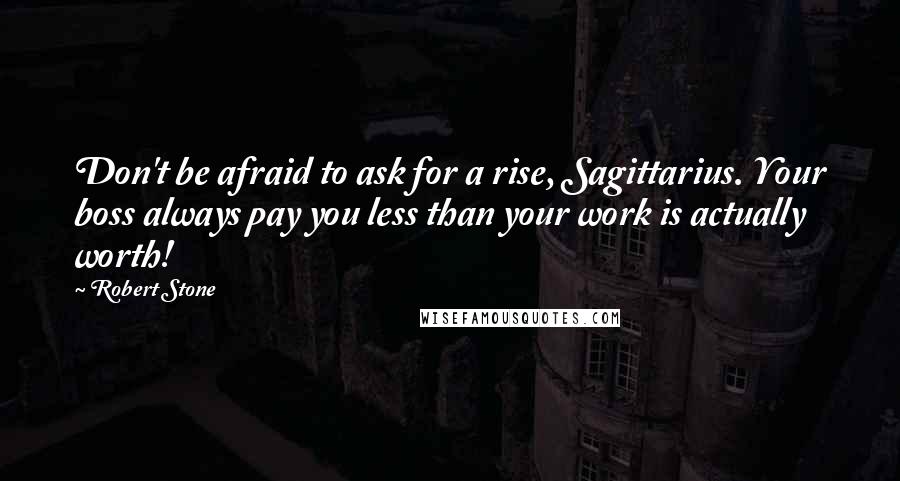 Robert Stone Quotes: Don't be afraid to ask for a rise, Sagittarius. Your boss always pay you less than your work is actually worth!
