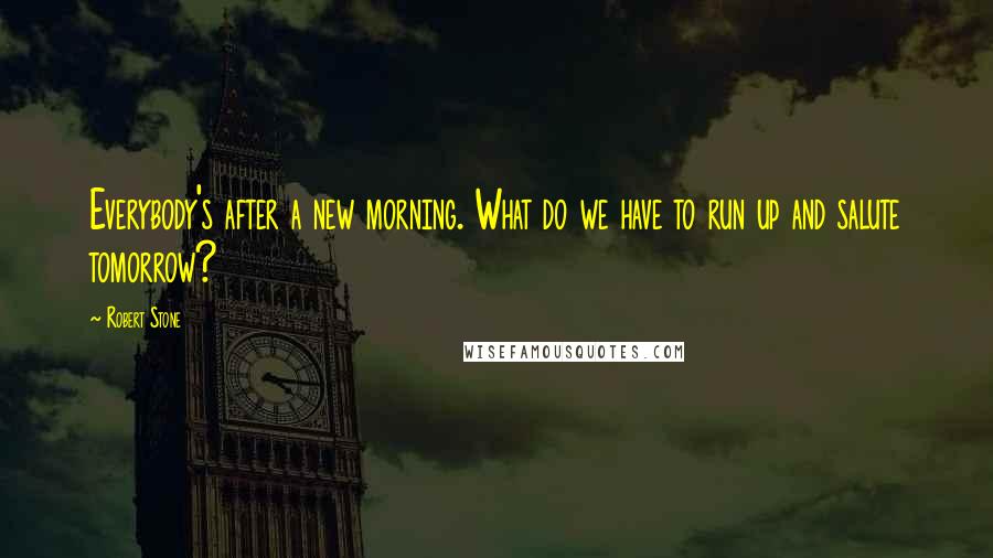 Robert Stone Quotes: Everybody's after a new morning. What do we have to run up and salute tomorrow?