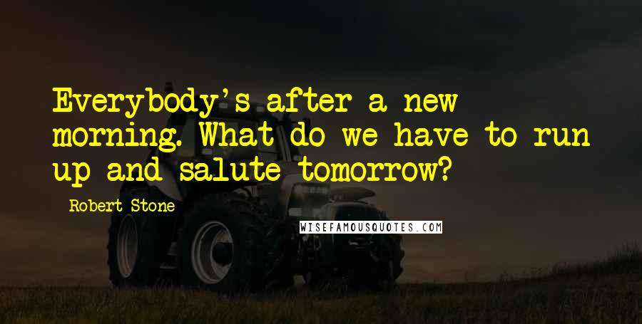 Robert Stone Quotes: Everybody's after a new morning. What do we have to run up and salute tomorrow?