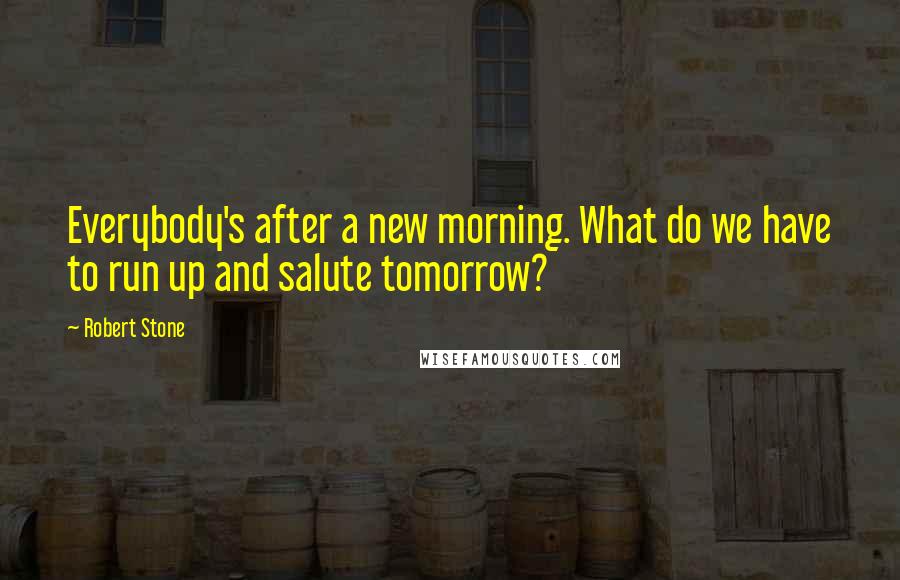Robert Stone Quotes: Everybody's after a new morning. What do we have to run up and salute tomorrow?