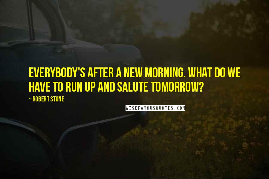 Robert Stone Quotes: Everybody's after a new morning. What do we have to run up and salute tomorrow?