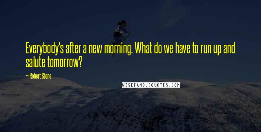 Robert Stone Quotes: Everybody's after a new morning. What do we have to run up and salute tomorrow?