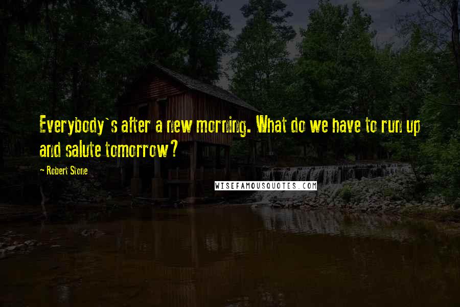 Robert Stone Quotes: Everybody's after a new morning. What do we have to run up and salute tomorrow?