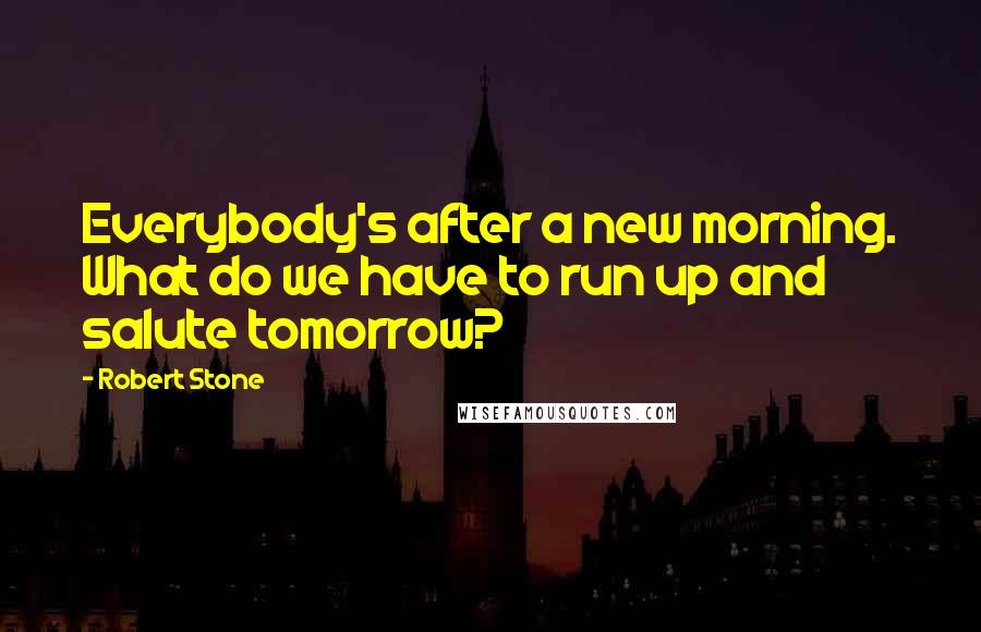 Robert Stone Quotes: Everybody's after a new morning. What do we have to run up and salute tomorrow?