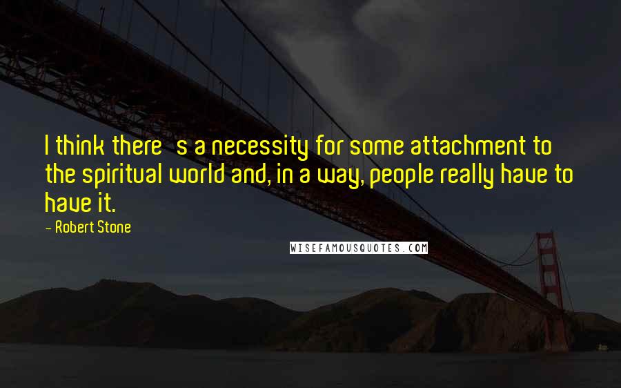 Robert Stone Quotes: I think there's a necessity for some attachment to the spiritual world and, in a way, people really have to have it.