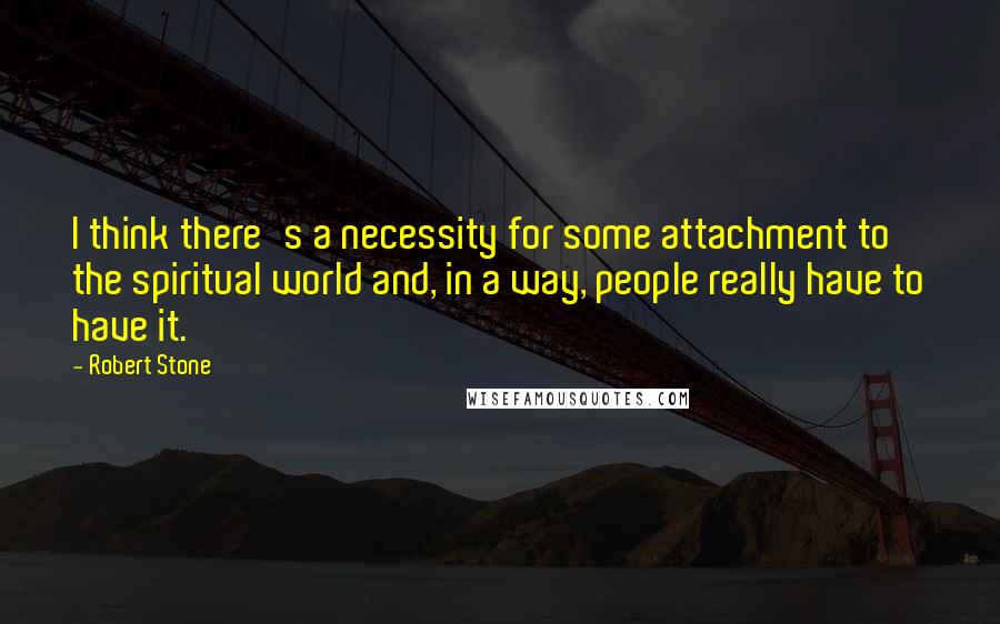 Robert Stone Quotes: I think there's a necessity for some attachment to the spiritual world and, in a way, people really have to have it.