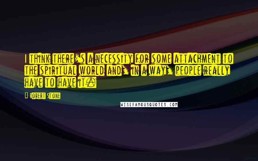 Robert Stone Quotes: I think there's a necessity for some attachment to the spiritual world and, in a way, people really have to have it.