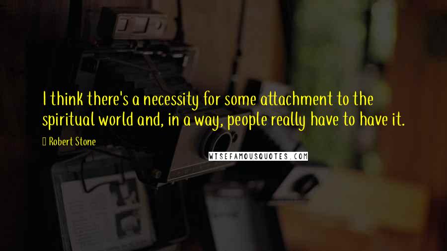 Robert Stone Quotes: I think there's a necessity for some attachment to the spiritual world and, in a way, people really have to have it.