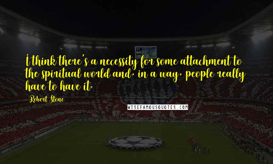 Robert Stone Quotes: I think there's a necessity for some attachment to the spiritual world and, in a way, people really have to have it.