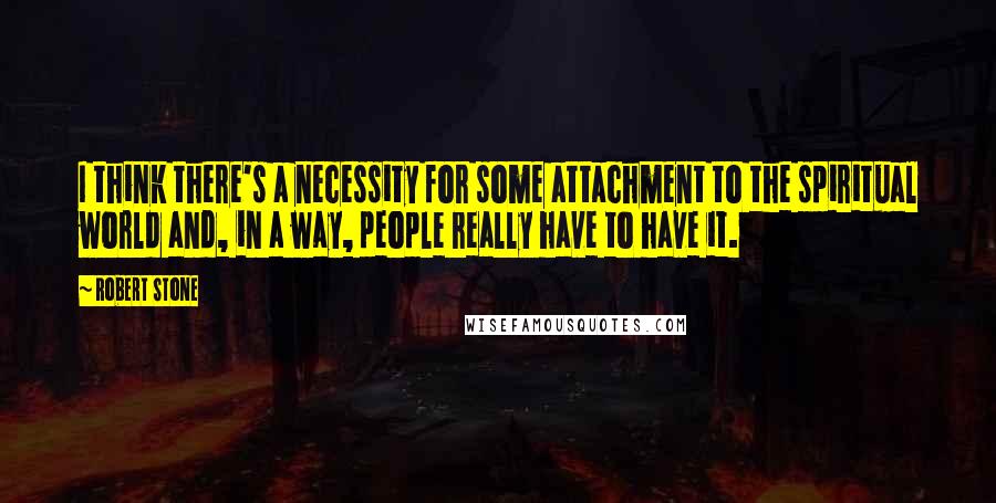 Robert Stone Quotes: I think there's a necessity for some attachment to the spiritual world and, in a way, people really have to have it.