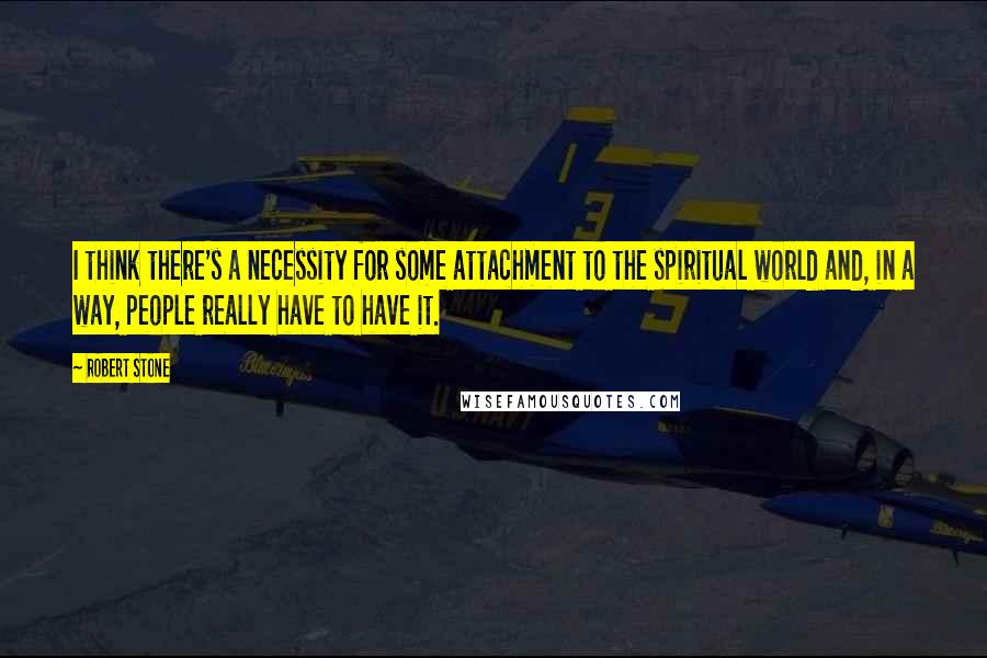 Robert Stone Quotes: I think there's a necessity for some attachment to the spiritual world and, in a way, people really have to have it.