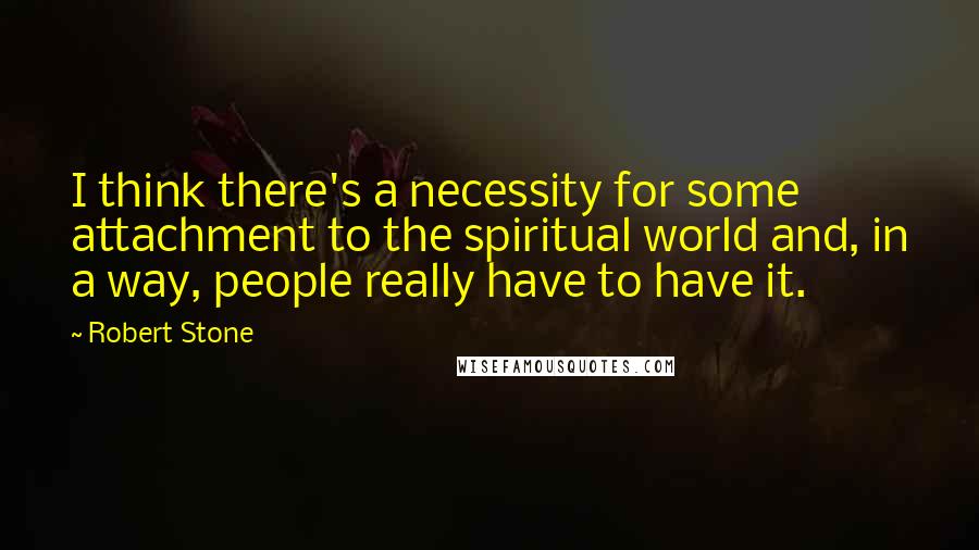 Robert Stone Quotes: I think there's a necessity for some attachment to the spiritual world and, in a way, people really have to have it.