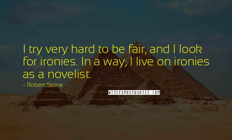 Robert Stone Quotes: I try very hard to be fair, and I look for ironies. In a way, I live on ironies as a novelist.