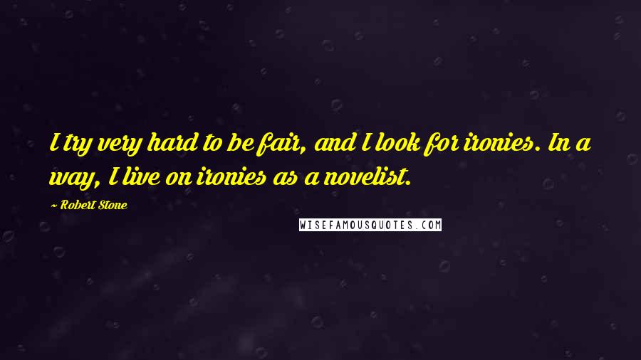 Robert Stone Quotes: I try very hard to be fair, and I look for ironies. In a way, I live on ironies as a novelist.