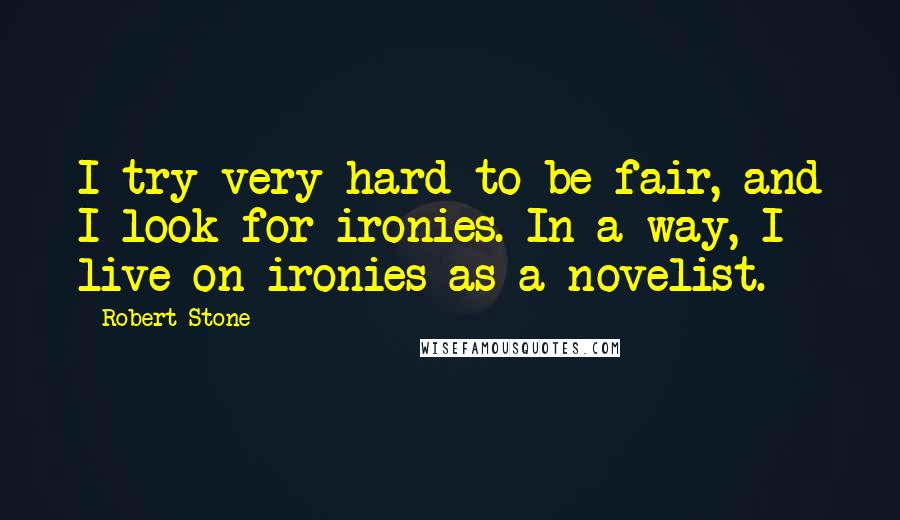 Robert Stone Quotes: I try very hard to be fair, and I look for ironies. In a way, I live on ironies as a novelist.