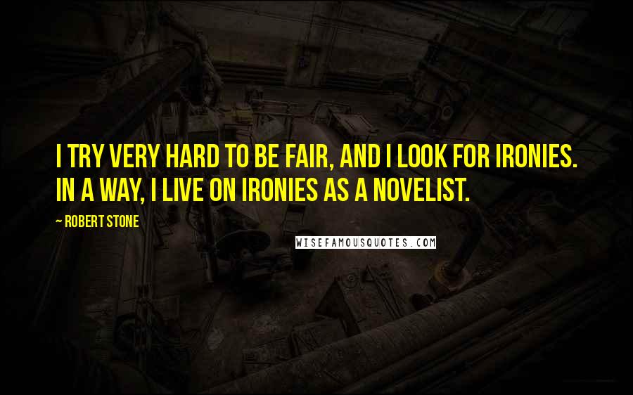 Robert Stone Quotes: I try very hard to be fair, and I look for ironies. In a way, I live on ironies as a novelist.