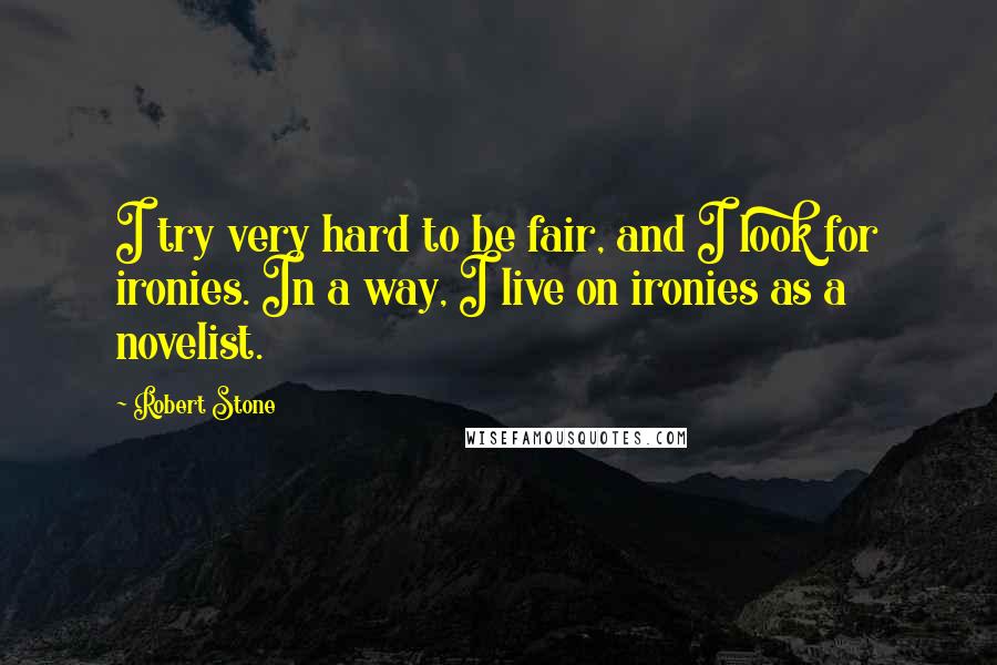 Robert Stone Quotes: I try very hard to be fair, and I look for ironies. In a way, I live on ironies as a novelist.