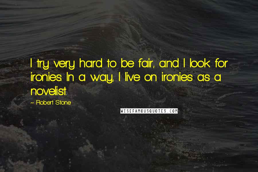 Robert Stone Quotes: I try very hard to be fair, and I look for ironies. In a way, I live on ironies as a novelist.