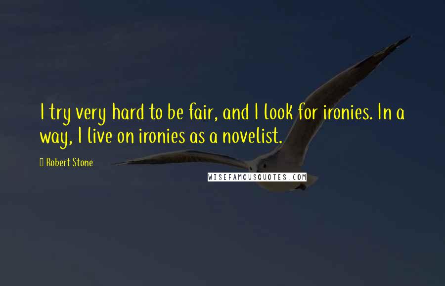 Robert Stone Quotes: I try very hard to be fair, and I look for ironies. In a way, I live on ironies as a novelist.
