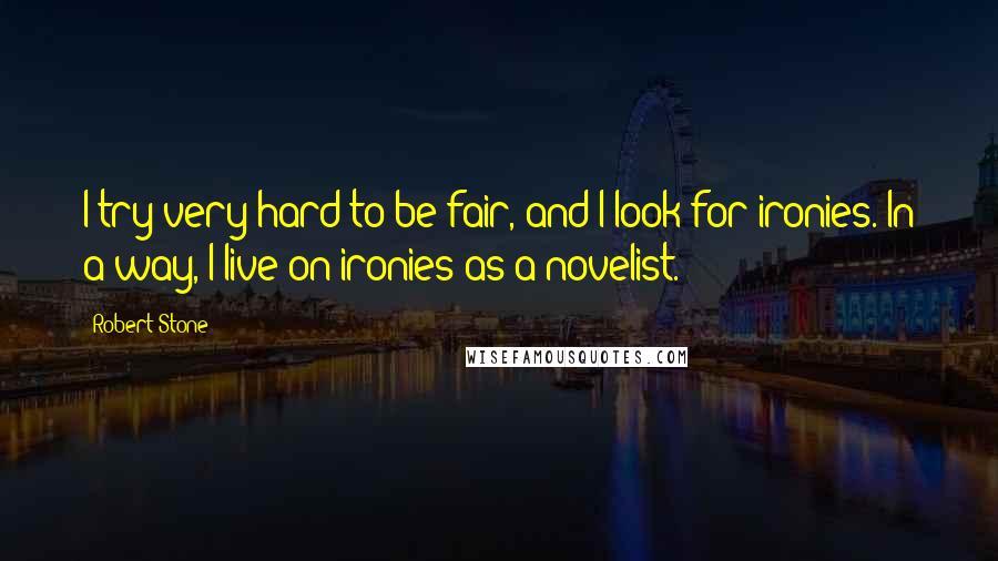 Robert Stone Quotes: I try very hard to be fair, and I look for ironies. In a way, I live on ironies as a novelist.