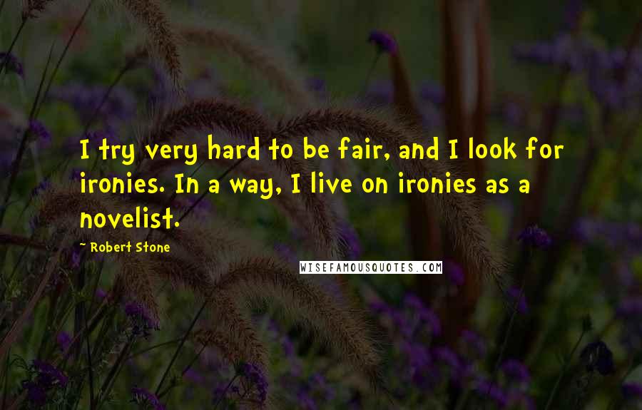 Robert Stone Quotes: I try very hard to be fair, and I look for ironies. In a way, I live on ironies as a novelist.