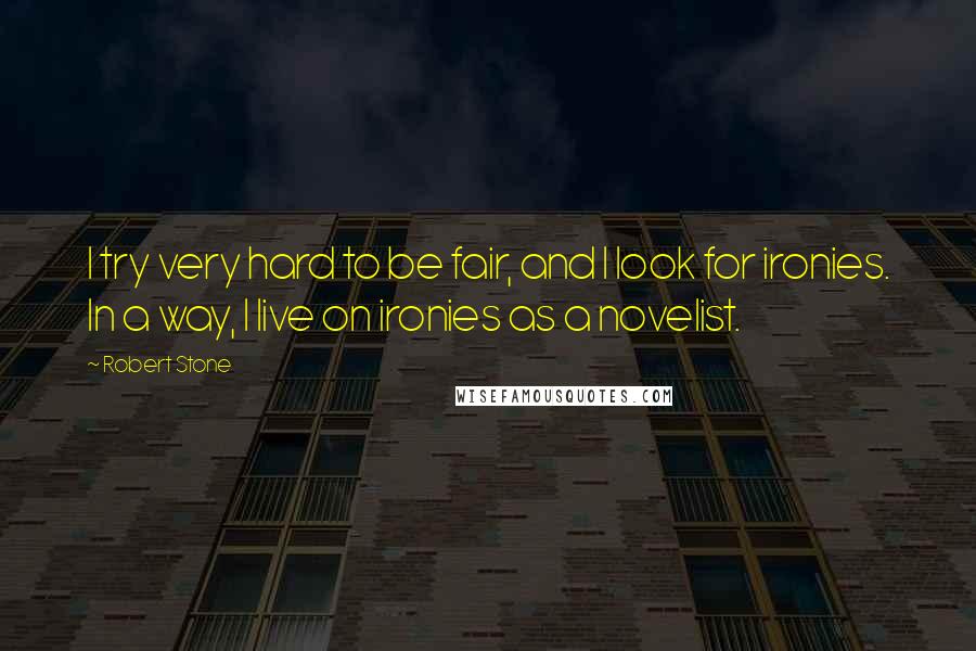 Robert Stone Quotes: I try very hard to be fair, and I look for ironies. In a way, I live on ironies as a novelist.