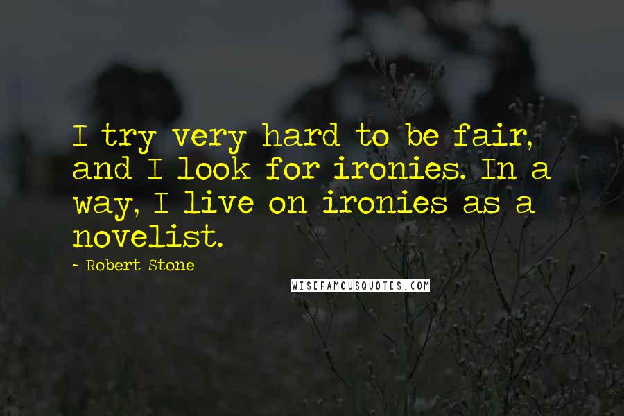 Robert Stone Quotes: I try very hard to be fair, and I look for ironies. In a way, I live on ironies as a novelist.