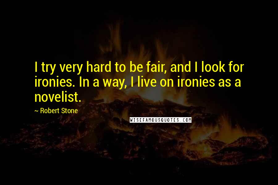 Robert Stone Quotes: I try very hard to be fair, and I look for ironies. In a way, I live on ironies as a novelist.