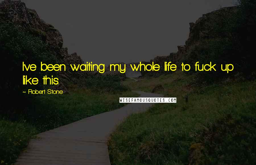 Robert Stone Quotes: I've been waiting my whole life to fuck up like this.