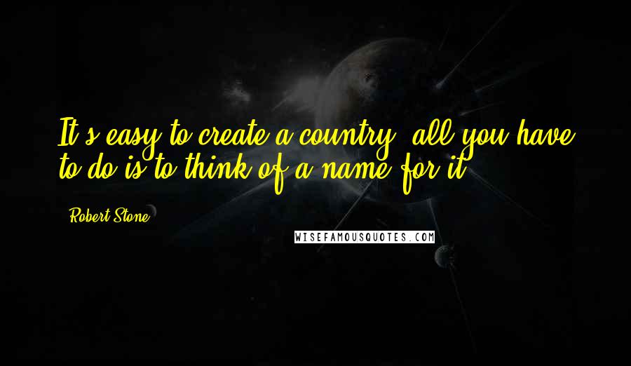 Robert Stone Quotes: It's easy to create a country, all you have to do is to think of a name for it.
