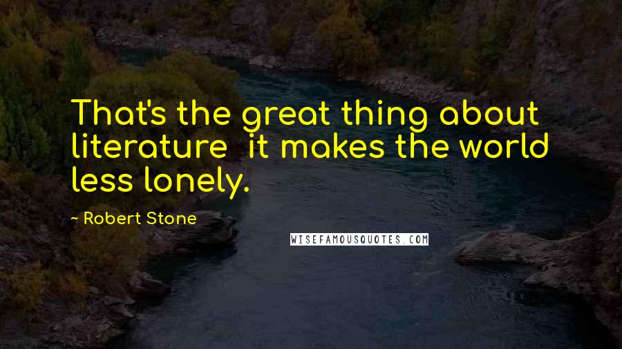 Robert Stone Quotes: That's the great thing about literature it makes the world less lonely.