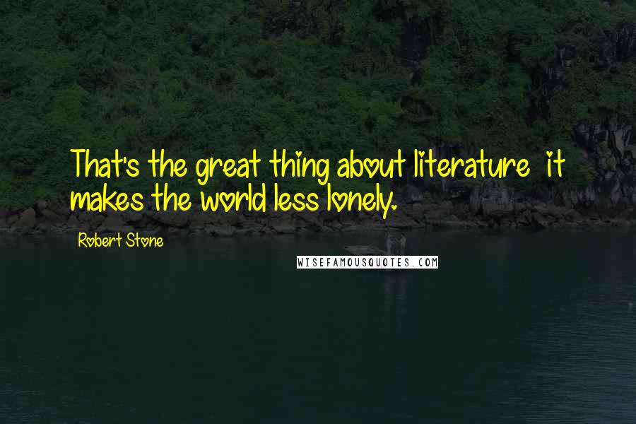Robert Stone Quotes: That's the great thing about literature it makes the world less lonely.