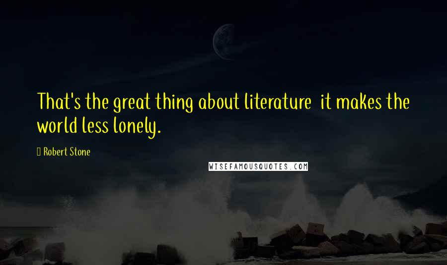 Robert Stone Quotes: That's the great thing about literature it makes the world less lonely.