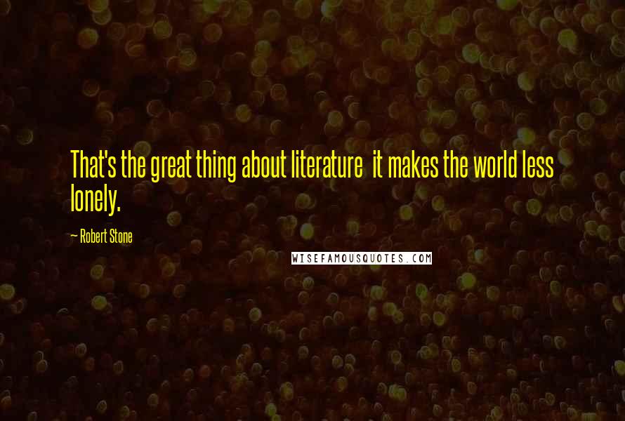 Robert Stone Quotes: That's the great thing about literature it makes the world less lonely.