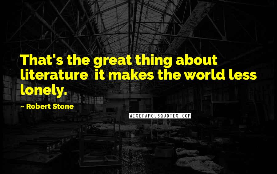 Robert Stone Quotes: That's the great thing about literature  it makes the world less lonely.