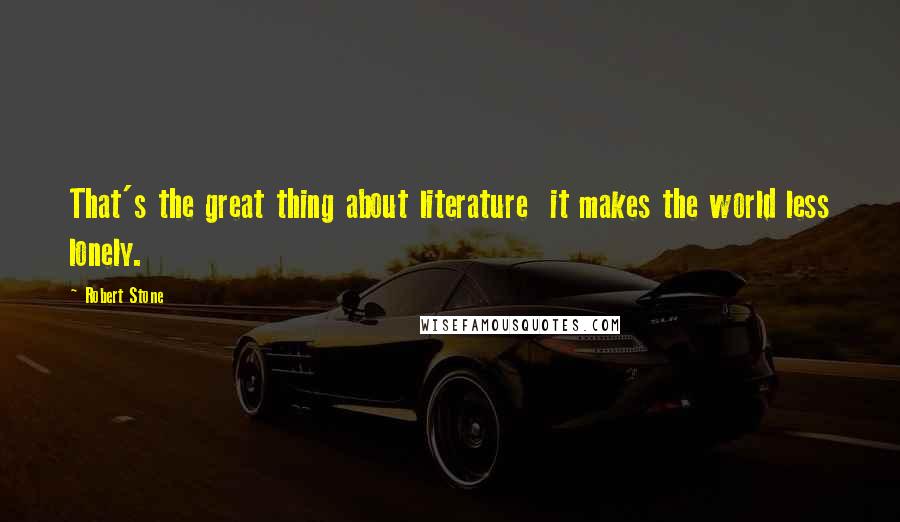Robert Stone Quotes: That's the great thing about literature it makes the world less lonely.
