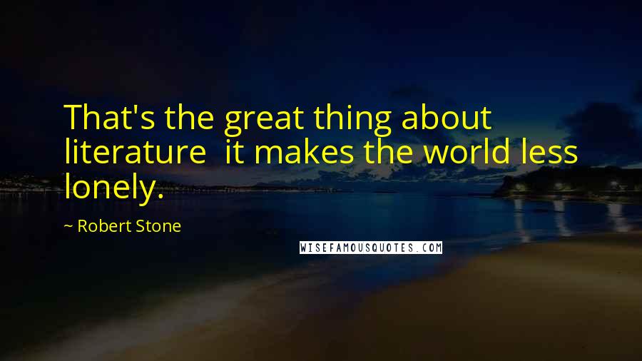 Robert Stone Quotes: That's the great thing about literature it makes the world less lonely.