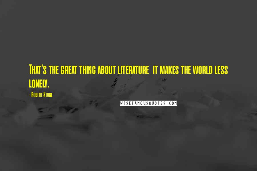 Robert Stone Quotes: That's the great thing about literature it makes the world less lonely.