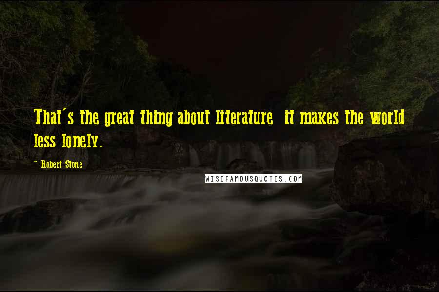 Robert Stone Quotes: That's the great thing about literature it makes the world less lonely.