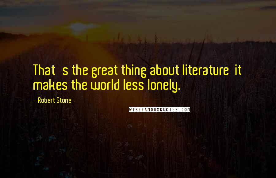 Robert Stone Quotes: That's the great thing about literature it makes the world less lonely.
