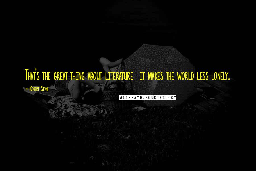 Robert Stone Quotes: That's the great thing about literature it makes the world less lonely.