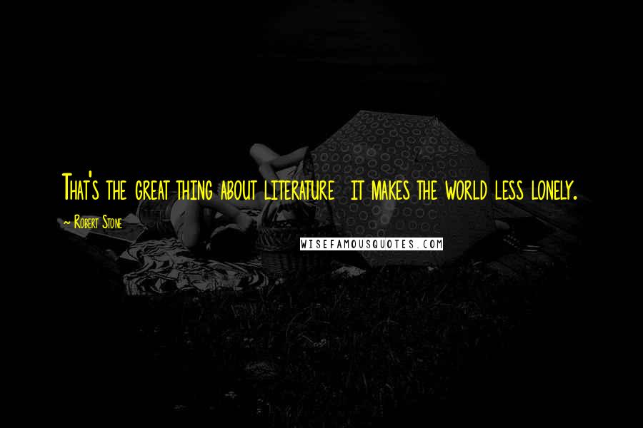 Robert Stone Quotes: That's the great thing about literature  it makes the world less lonely.