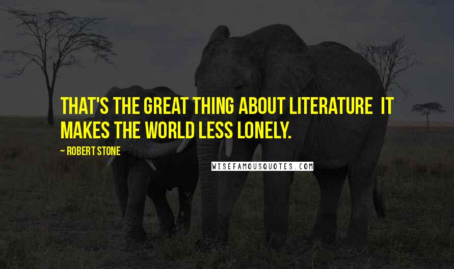 Robert Stone Quotes: That's the great thing about literature it makes the world less lonely.