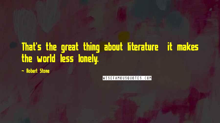 Robert Stone Quotes: That's the great thing about literature it makes the world less lonely.
