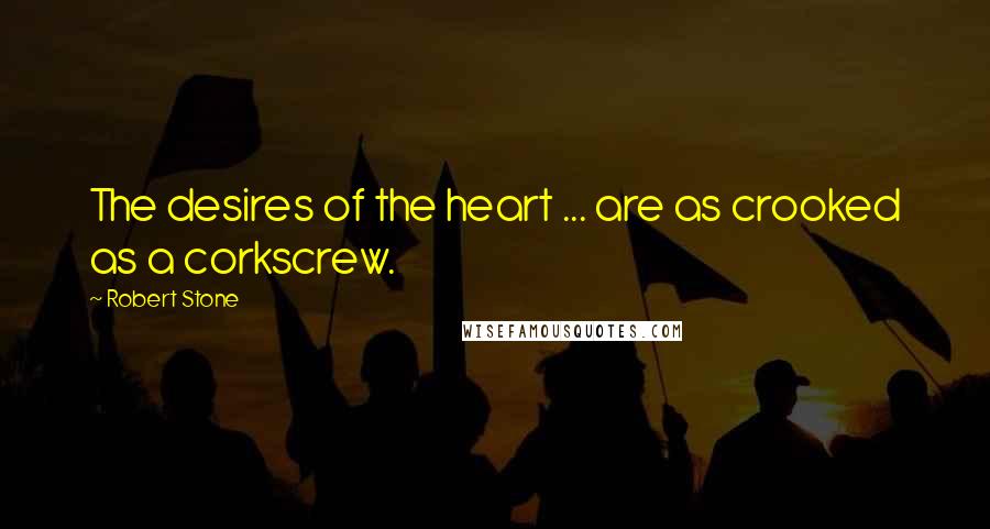 Robert Stone Quotes: The desires of the heart ... are as crooked as a corkscrew.