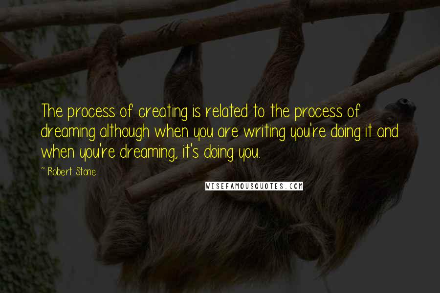 Robert Stone Quotes: The process of creating is related to the process of dreaming although when you are writing you're doing it and when you're dreaming, it's doing you.