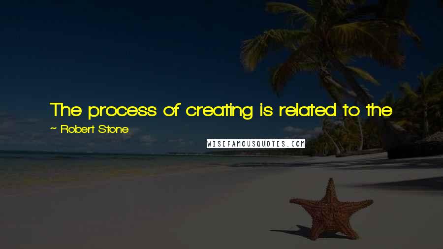 Robert Stone Quotes: The process of creating is related to the process of dreaming although when you are writing you're doing it and when you're dreaming, it's doing you.