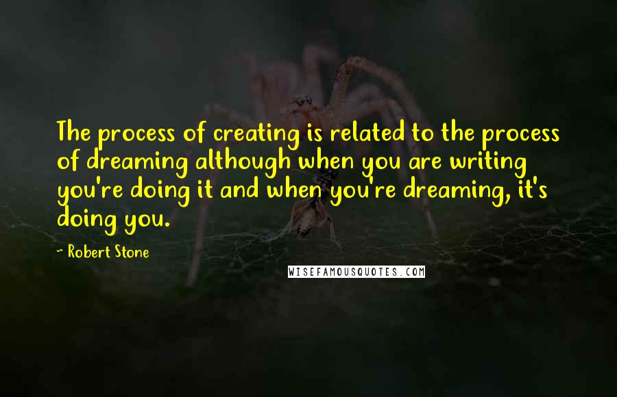 Robert Stone Quotes: The process of creating is related to the process of dreaming although when you are writing you're doing it and when you're dreaming, it's doing you.