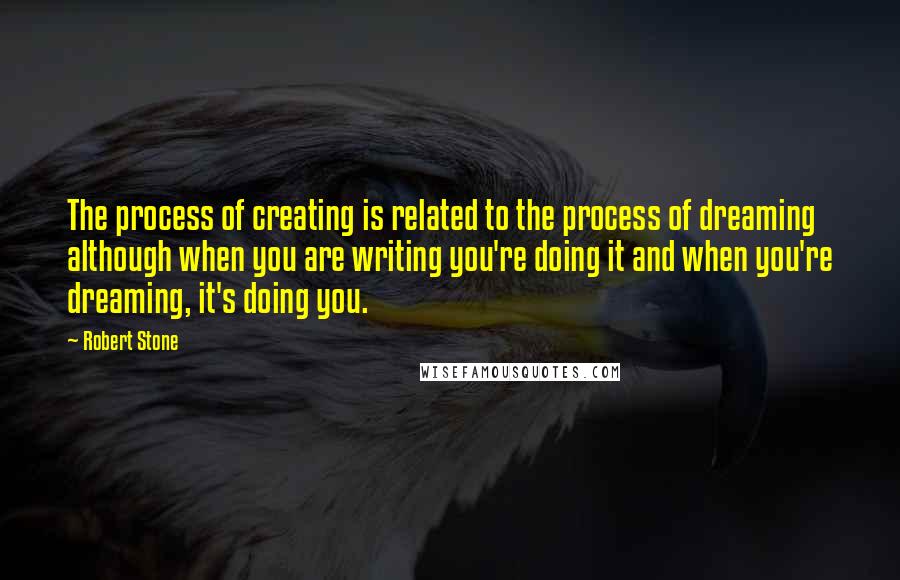 Robert Stone Quotes: The process of creating is related to the process of dreaming although when you are writing you're doing it and when you're dreaming, it's doing you.