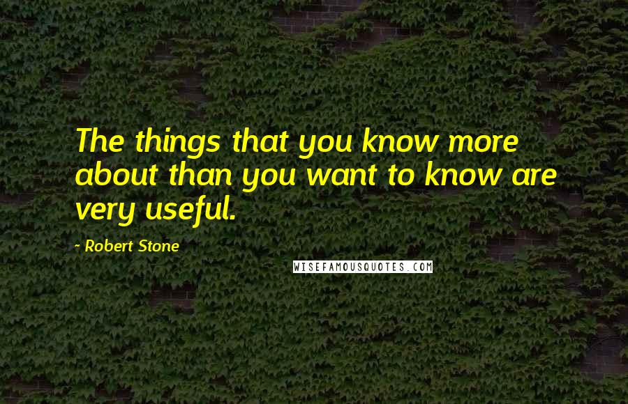 Robert Stone Quotes: The things that you know more about than you want to know are very useful.